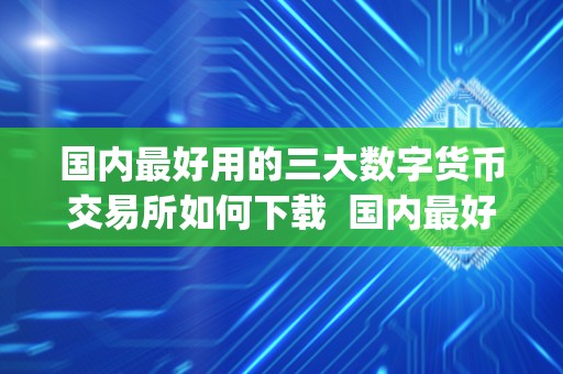 ****用的三大数字货币交易所如何下载 ****用的三大数字货币交易所如何下载及**数字货币交易app ****用的三大数字货币交易所如何下载 ****用的三大数字货币交易所如何下载及**数字货币交易app