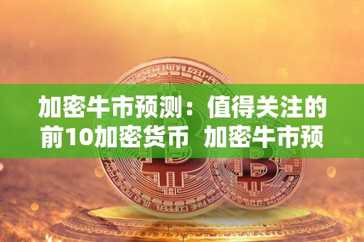 加密牛市预测:值得关注的前10加密货币 加密牛市预测:值得关注的前10加密货币 加密牛市预测:值得关注的前10加密货币 加密牛市预测:值得关注的前10加密货币