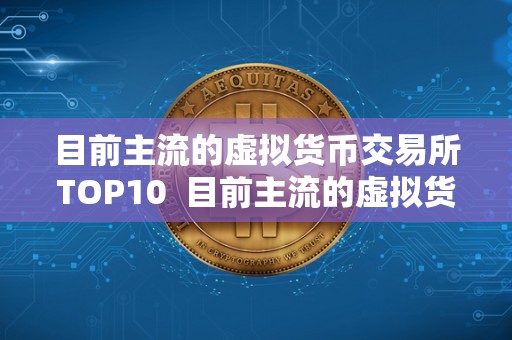 目前主流的虚拟货币交易所TOP10 目前主流的虚拟货币交易所TOP10