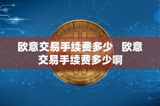欧意交易手续费多少 欧意交易手续费多少啊 欧意交易手续费多少 欧意交易手续费多少啊