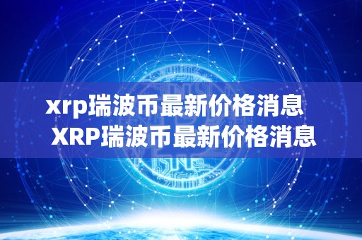 xrp瑞波币**价格消息 XRP瑞波币**价格消息及XRP瑞波币**消息2021 xrp瑞波币**价格消息 XRP瑞波币**价格消息及XRP瑞波币**消息2021