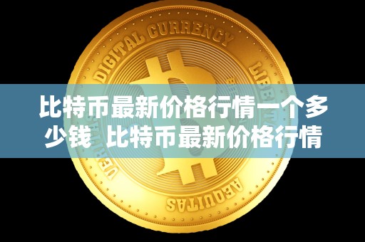 比特币**价格行情一个多少钱 比特币**价格行情是多少钱? 比特币**价格行情一个多少钱 比特币**价格行情是多少钱?
