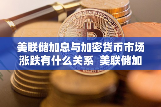 美联储加息与加密货币市场涨跌有什么关系 美联储加息对加密货币市场的影响及关系分析 美联储加息与加密货币市场涨跌有什么关系 美联储加息对加密货币市场的影响及关系分析