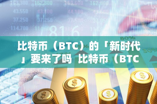 比特币(BTC)的「新时代」要来了吗 比特币(BTC)的「新时代」要来了吗 比特币(BTC)的「新时代」要来了吗 比特币(BTC)的「新时代」要来了吗