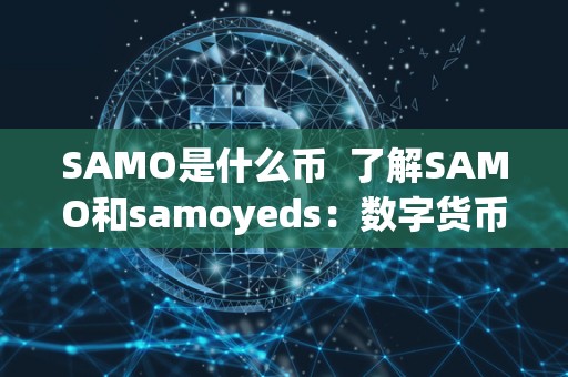 SAMO是什么币 了解SAMO和samoyeds:数字货币和狗品种的区别与联系 SAMO是什么币 了解SAMO和samoyeds:数字货币和狗品种的区别与联系