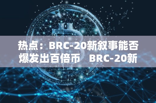 热点：BRC-20新叙事能否爆发出百倍币 BRC-20新叙事能否爆发出百倍币