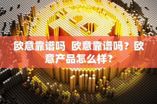欧意靠谱吗 欧意靠谱吗?欧意产品怎么样? 欧意靠谱吗 欧意靠谱吗?欧意产品怎么样?