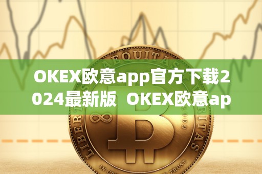 OKEX欧意app官方下载2024**版 OKEX欧意app官方下载2024**版及欧意ok官网 OKEX欧意app官方下载2024**版 OKEX欧意app官方下载2024**版及欧意ok官网