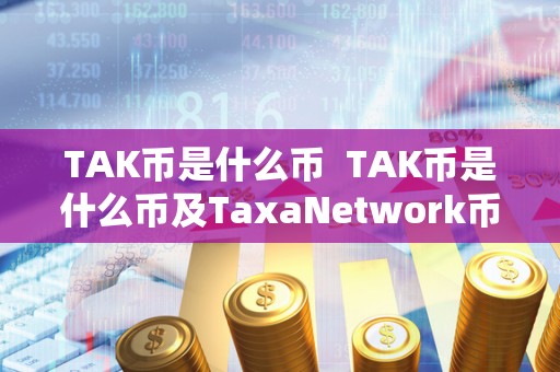 TAK币是什么币 TAK币是什么币及TaxaNetwork币 TAK币是什么币 TAK币是什么币及TaxaNetwork币