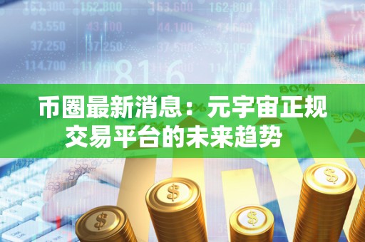 币圈**消息:元宇宙正规交易平台的未来趋势 币圈**消息:元宇宙正规交易平台的未来趋势