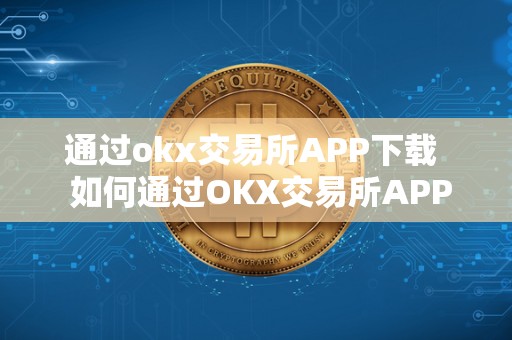 通过okx交易所APP下载 如何通过OKX交易所APP下载及OK交易所下载地址 通过okx交易所APP下载 如何通过OKX交易所APP下载及OK交易所下载地址