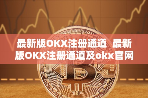 **版OKX注册通道 **版OKX注册通道及okx官网注册，让您轻松开启数字货币交易之旅