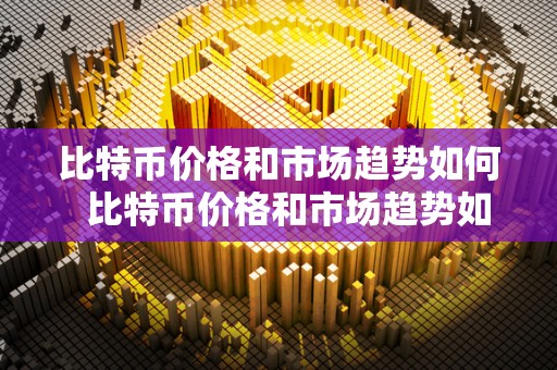 比特币价格和市场趋势如何 比特币价格和市场趋势如何?比特币价格和市场趋势如何看? 比特币价格和市场趋势如何 比特币价格和市场趋势如何?比特币价格和市场趋势如何看?