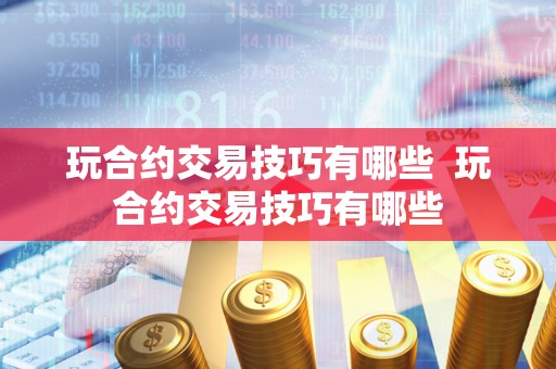 玩合约交易技巧有哪些 玩合约交易技巧有哪些 玩合约交易技巧有哪些 玩合约交易技巧有哪些