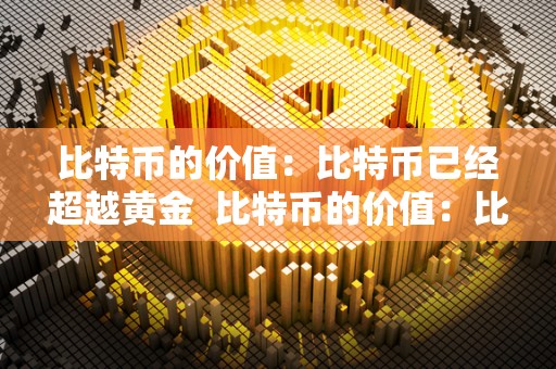 比特币的价值：比特币已经超越黄金 比特币的价值：比特币已经超越黄金及比特币真正价值何在