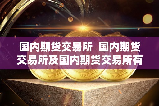 **期货交易所 **期货交易所及**期货交易所有几家 **期货交易所 **期货交易所及**期货交易所有几家
