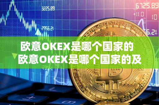 欧意OKEX是哪个**的 欧意OKEX是哪个**的及欧意okex官网 欧意OKEX是哪个**的 欧意OKEX是哪个**的及欧意okex官网