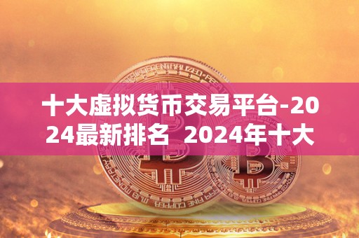 十大虚拟货币交易平台-2024**排名 2024年十大虚拟货币交易平台**排名及分析 十大虚拟货币交易平台-2024**排名 2024年十大虚拟货币交易平台**排名及分析