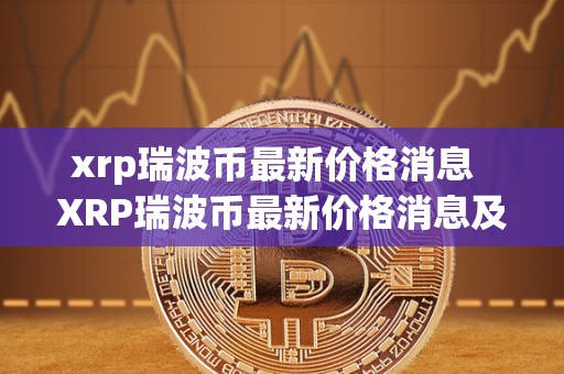 xrp瑞波币**价格消息 XRP瑞波币**价格消息及XRP瑞波币**消息2021 xrp瑞波币**价格消息 XRP瑞波币**价格消息及XRP瑞波币**消息2021