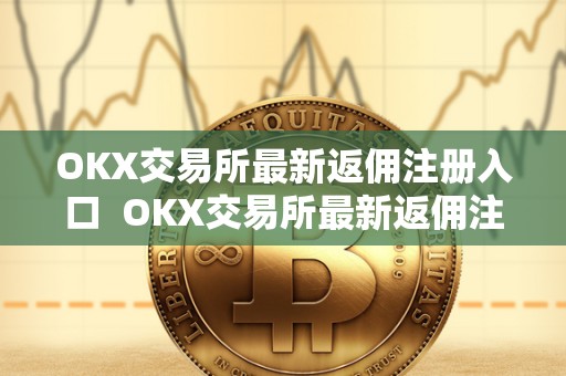OKX交易所**返佣注册入口 OKX交易所**返佣注册入口及OK交易所返佣卡 OKX交易所**返佣注册入口 OKX交易所**返佣注册入口及OK交易所返佣卡