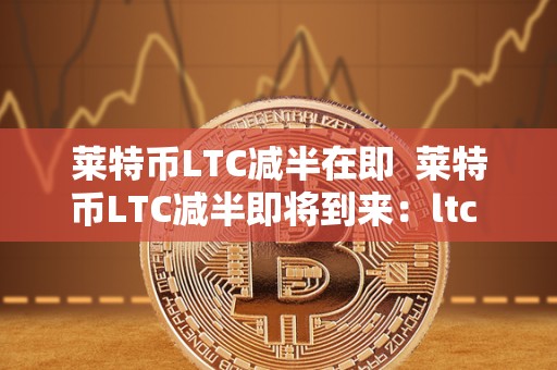莱特币LTC减半在即 莱特币LTC减半即将到来：ltc 莱特币价值将如何受影响？