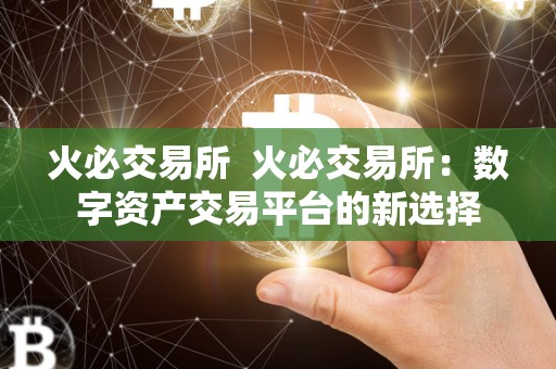 火必交易所 火必交易所:数字资产交易平台的新选择 火必交易所 火必交易所:数字资产交易平台的新选择