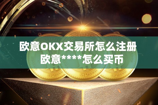 欧意OKX交易所怎么注册 欧意****怎么买币 欧意OKX交易所怎么注册 欧意****怎么买币