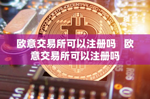 欧意交易所可以注册吗 欧意交易所可以注册吗 欧意交易所可以注册吗 欧意交易所可以注册吗