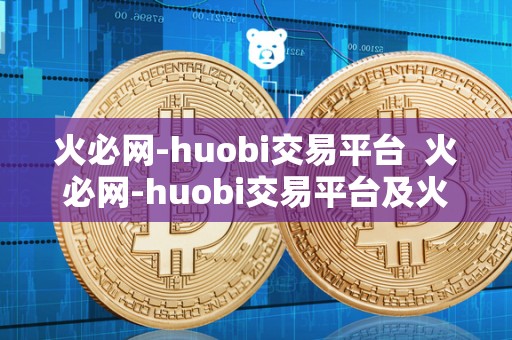 火必网-huobi交易平台 火必网-huobi交易平台及火并网官方网站 火必网-huobi交易平台 火必网-huobi交易平台及火并网官方网站