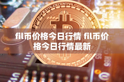 fil币价格今日行情 fil币价格今日行情**