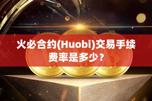 火必合约(Huobi)交易手续费率是多少? 火必合约(Huobi)交易手续费率是多少?