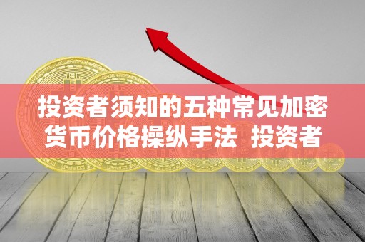 投资者须知的五种常见加密货币价格操纵手法 投资者须知的五种常见加密货币价格操纵手法及加密货币定价 投资者须知的五种常见加密货币价格操纵手法 投资者须知的五种常见加密货币价格操纵手法及加密货币定价