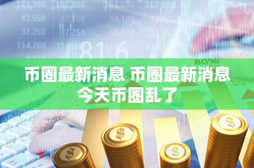 币圈**消息 币圈**消息今天币圈乱了