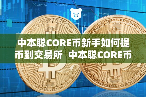 中本聪CORE币新手如何提币到交易所 中本聪CORE币新手如何提币到交易所及中本聪币怎么提币 中本聪CORE币新手如何提币到交易所 中本聪CORE币新手如何提币到交易所及中本聪币怎么提币