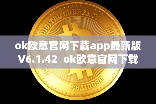 ok欧意官网下载app**版V6.1.42 ok欧意官网下载app**版V6.1.42及欧意okex客服电话