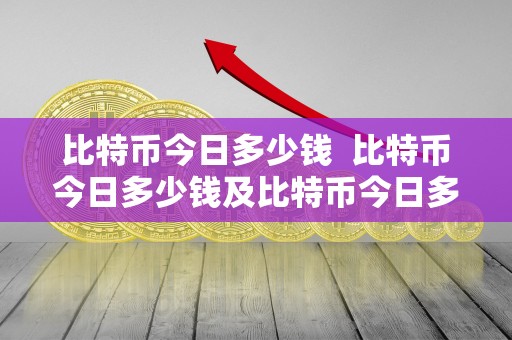 比特币今日多少钱 比特币今日多少钱及比特币今日多少钱一个?详细分析比特币价格波动与走势 比特币今日多少钱 比特币今日多少钱及比特币今日多少钱一个?详细分析比特币价格波动与走势