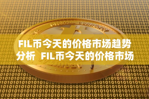FIL币今天的价格市场趋势分析 FIL币今天的价格市场趋势分析及fil币今天什么价格