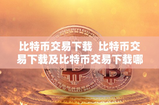 比特币交易下载 比特币交易下载及比特币交易下载哪个软件? 比特币交易下载 比特币交易下载及比特币交易下载哪个软件?