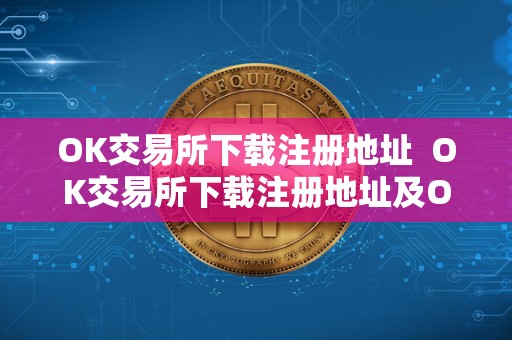 OK交易所下载注册地址 OK交易所下载注册地址及OK交易所下载注册地址在哪 OK交易所下载注册地址 OK交易所下载注册地址及OK交易所下载注册地址在哪