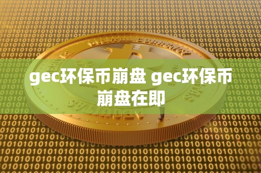 gec环保币崩盘 gec环保币崩盘在即 gec环保币崩盘 gec环保币崩盘在即