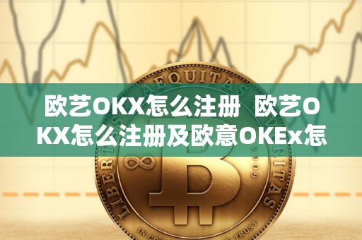 欧艺OKX怎么注册 欧艺OKX怎么注册及欧意OKEx怎么充值