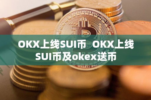 OKX上线SUI币 OKX上线SUI币及okex送币 OKX上线SUI币 OKX上线SUI币及okex送币
