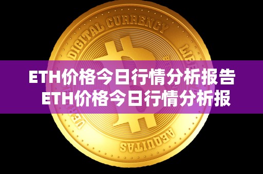 ETH价格今日行情分析报告 ETH价格今日行情分析报告及eth价格今日的价格行情 ETH价格今日行情分析报告 ETH价格今日行情分析报告及eth价格今日的价格行情
