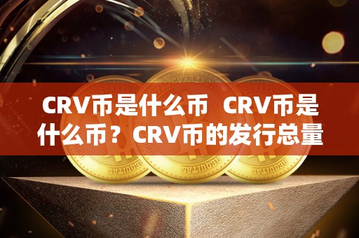 CRV币是什么币 CRV币是什么币?CRV币的发行总量是多少? CRV币是什么币 CRV币是什么币?CRV币的发行总量是多少?