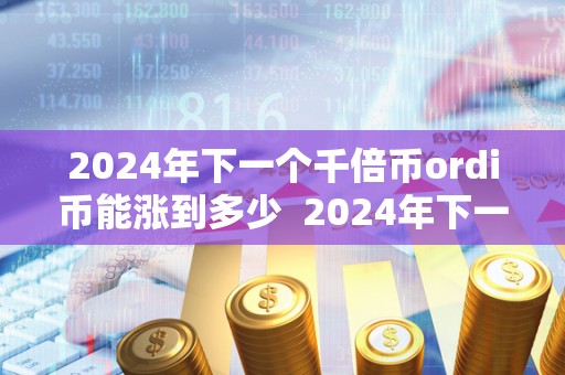 2024年下一个千倍币ordi币能涨到多少 2024年下一个千倍币ordi币能涨到多少及2025下一个千倍币