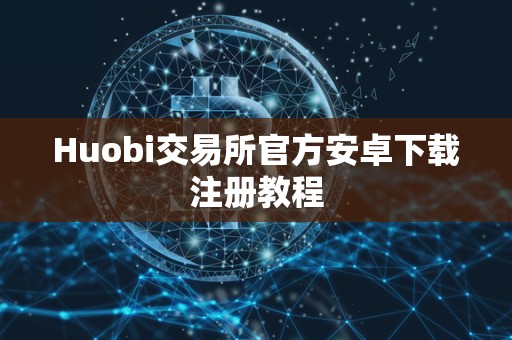 Huobi交易所官方安卓下载注册教程 Huobi交易所官方安卓下载注册教程