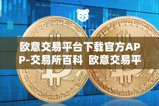 欧意交易平台下载官方APP-交易所百科 欧意交易平台下载官方APP-交易所百科及欧意交易所**消息 欧意交易平台下载官方APP-交易所百科 欧意交易平台下载官方APP-交易所百科及欧意交易所**消息