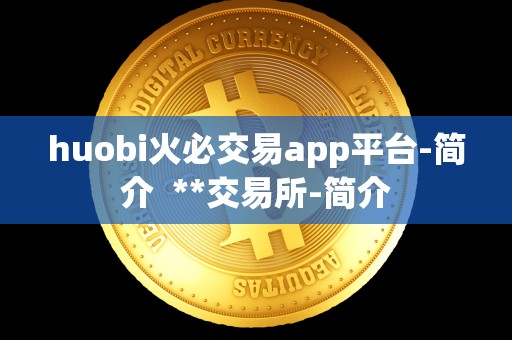 huobi火必交易app平台-简介 **交易所-简介 huobi火必交易app平台-简介 **交易所-简介