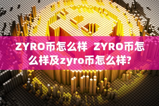 ZYRO币怎么样 ZYRO币怎么样及zyro币怎么样? ZYRO币怎么样 ZYRO币怎么样及zyro币怎么样?