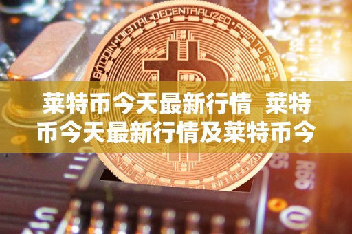 莱特币今天**行情 莱特币今天**行情及莱特币今天**行情价格 莱特币今天**行情 莱特币今天**行情及莱特币今天**行情价格
